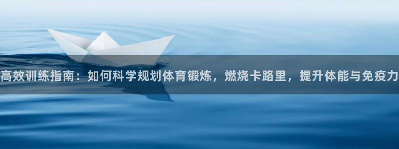 谈球吧体育：高效训练指南：如何科学规划体育锻炼，燃烧卡路里，提升体能与免疫力