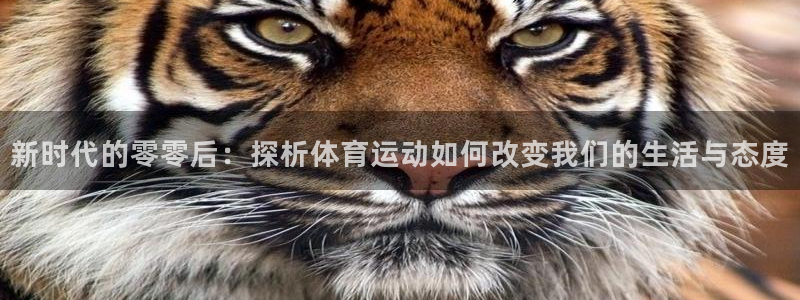 谈球吧：新时代的零零后：探析体育运动如何改变我们的生活与态度