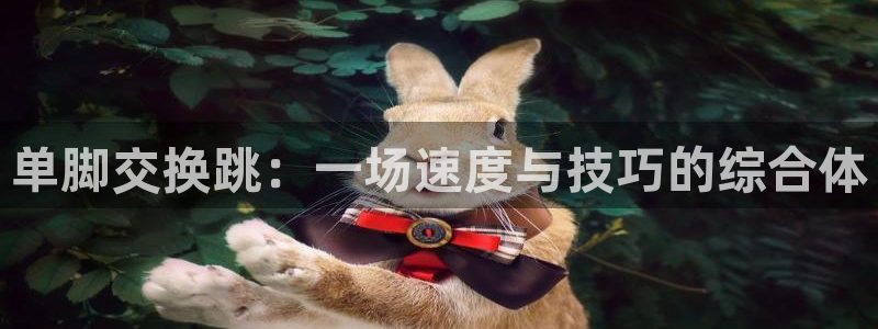 谈球吧：单脚交换跳：一场速度与技巧的综合体