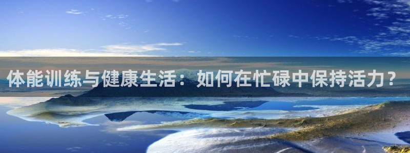 谈球吧：体能训练与健康生活：如何在忙碌中保持活力？