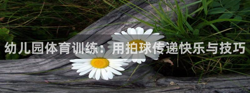 谈球吧体育：幼儿园体育训练：用拍球传递快乐与技巧