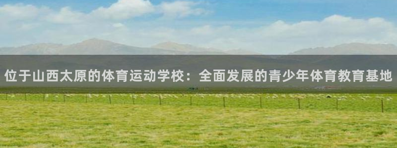 谈球吧体育：位于山西太原的体育运动学校：全面发展的青少年体育教育基地