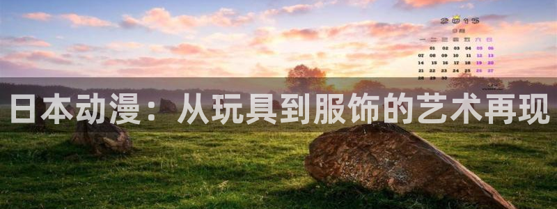 谈球吧体育官网：日本动漫：从玩具到服饰的艺术再现