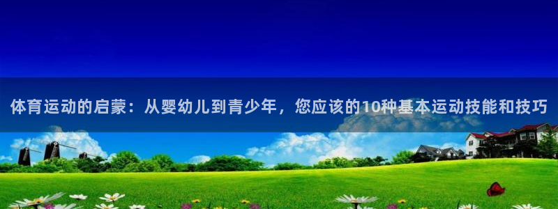 谈球吧体育官网：体育运动的启蒙：从婴幼儿到青少年，您应该的10种基本运动技能和技巧