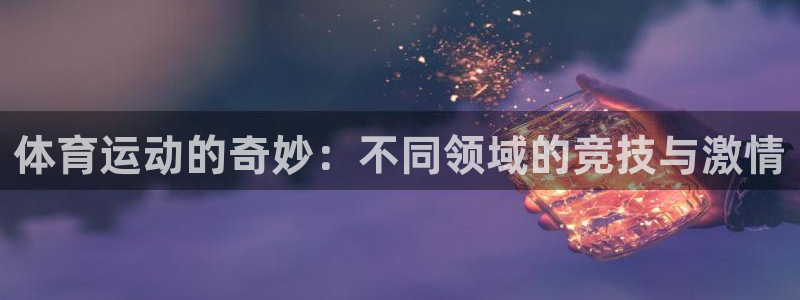 谈球吧体育官网：体育运动的奇妙：不同领域的竞技与激情