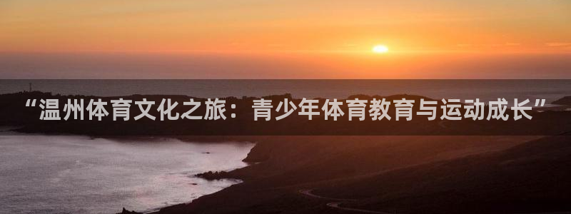 谈球吧体育：“温州体育文化之旅：青少年体育教育与运动成长”